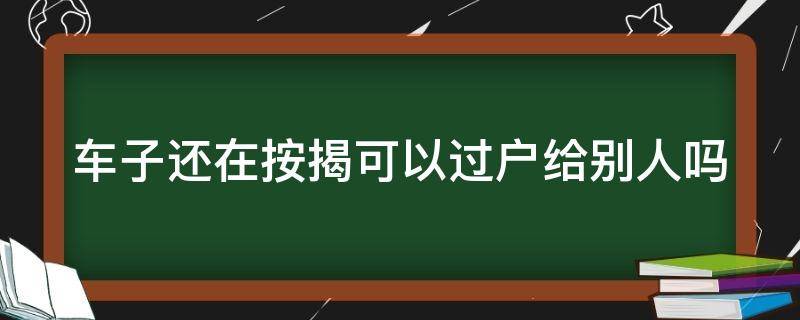 车子还在按揭可以过户给别人吗（车子按揭的可以过户吗）