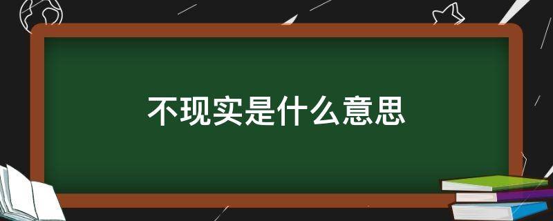 不现实是什么意思（想法不现实是什么意思）