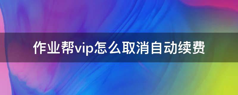 作业帮vip怎么取消自动续费 作业帮vip怎么取消自动续费oppo