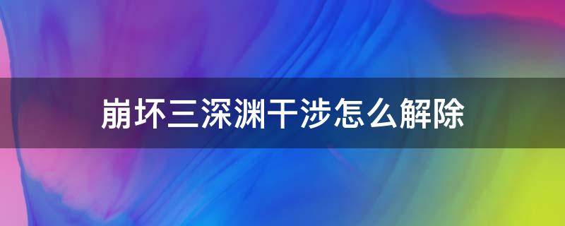 崩坏三深渊干涉怎么解除 崩坏3深渊怎么解除干涉