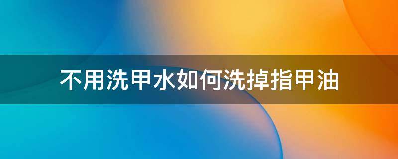 不用洗甲水如何洗掉指甲油（指甲油怎么洗掉小窍门不用卸甲水）