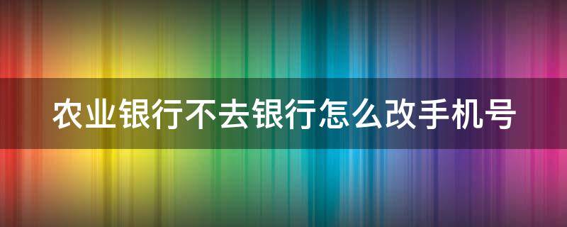 农业银行不去银行怎么改手机号 农业银行不去银行怎么改预留手机号