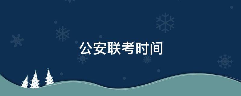 公安联考时间 公安联考时间2022考试时间