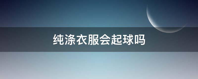 纯涤衣服会起球吗 涤纶的衣服会起球吗