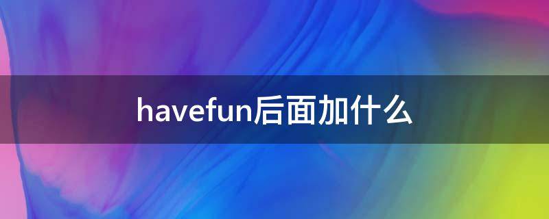 havefun后面加什么 havefun怎么用