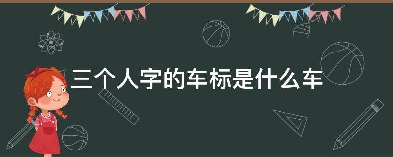 三个人字的车标是什么车 三个字的车标名称