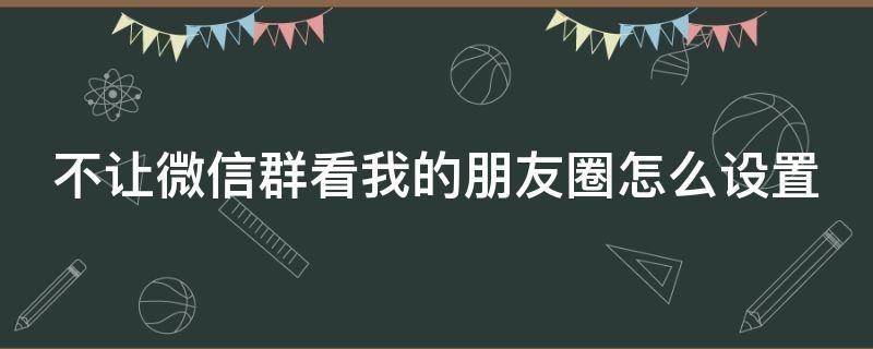 不让微信群看我的朋友圈怎么设置（不让微信群看我的朋友圈怎么设置,现在怎样去掉）