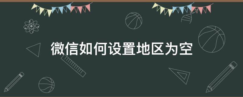微信如何设置地区为空（2022微信如何设置地区为空）