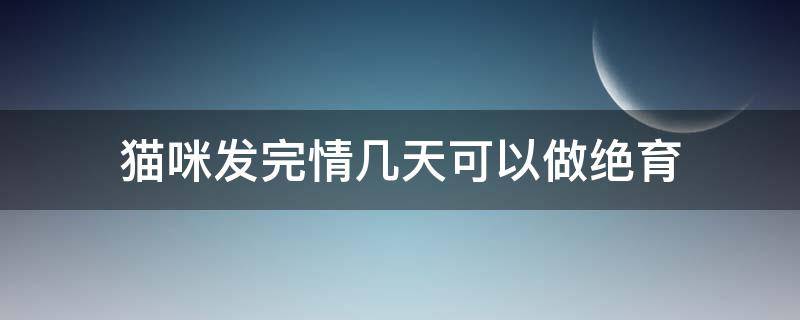 猫咪发完情几天可以做绝育 猫咪发情几天后可以做绝育