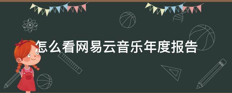 怎么看网易云音乐年度报告（如何查看网易云年度音乐报告）