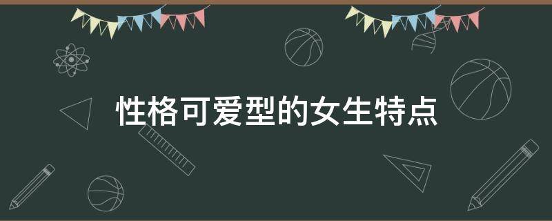 性格可爱型的女生特点 活泼可爱型女人的特点