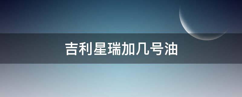 吉利星瑞加几号油（吉利星瑞能加多少升油）