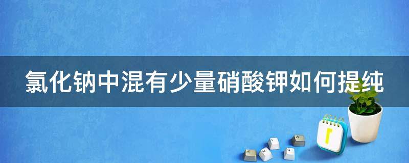 氯化钠中混有少量硝酸钾如何提纯（氯化钠中混有硝酸钾如何除杂）