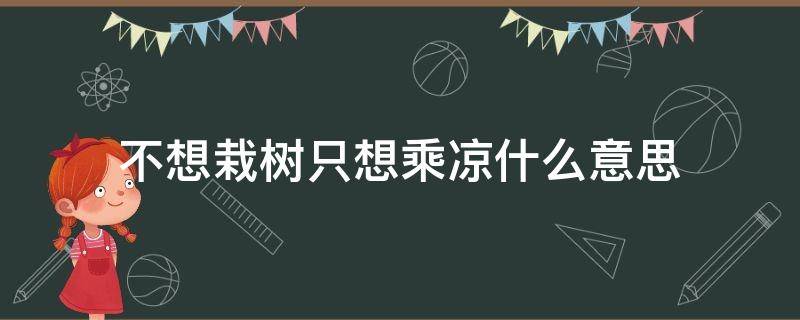 不想栽树只想乘凉什么意思（我不想栽树我只想乘凉什么意思）
