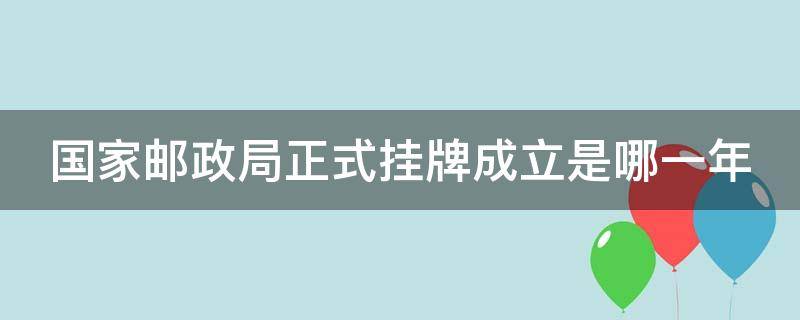 国家邮政局正式挂牌成立是哪一年（国家邮政局正式挂牌成立是哪一年的）