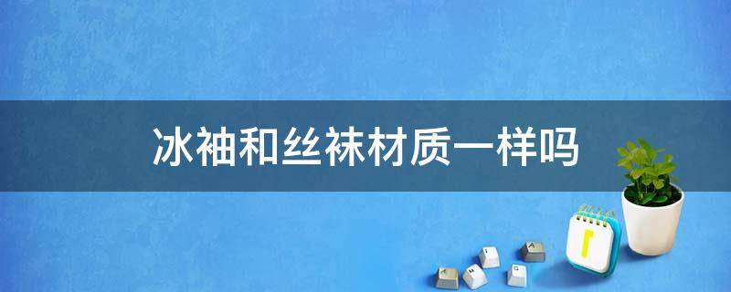 冰袖和丝袜材质一样吗（冰袖材质的袜子）