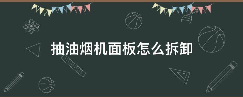 抽油烟机面板怎么拆卸（抽油烟机面板怎么拆卸清洗）