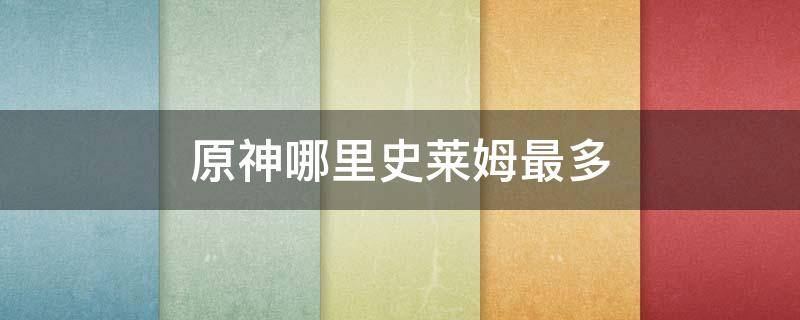 原神哪里史莱姆最多 原神哪儿的史莱姆多