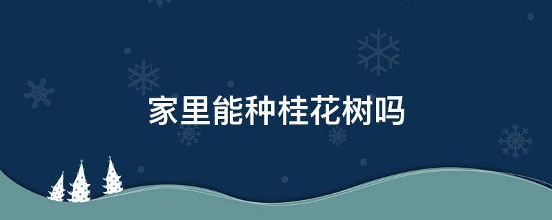 家里能种桂花树吗 家里不能种桂花树吗