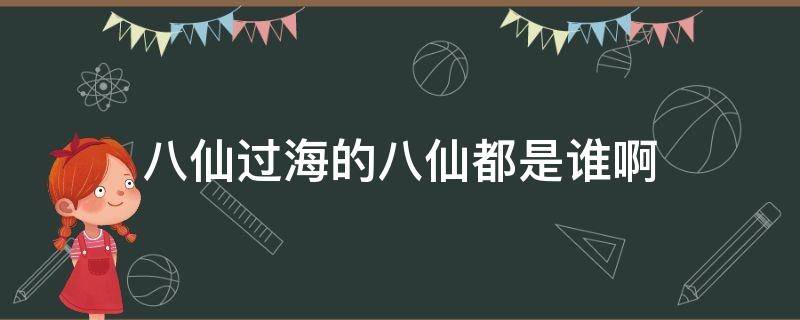 八仙过海的八仙都是谁啊（八仙过海的八仙都是谁八仙过海的）