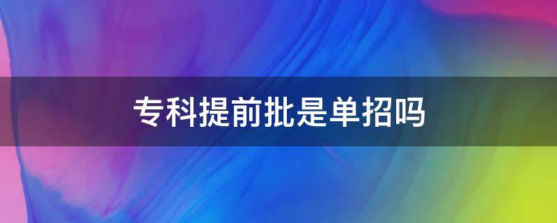 专科提前批是单招吗 高职高专提前批是单招吗