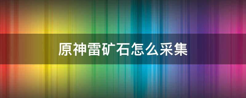 原神雷矿石怎么采集（原神如何采集雷石）