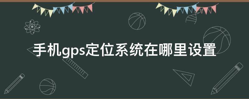 手机gps定位系统在哪里设置 手机gps定位系统在哪里设置苹果