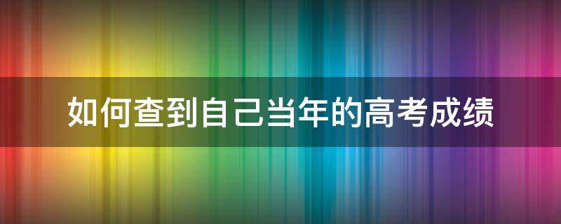 如何查到自己当年的高考成绩 学信网如何查到自己当年的高考成绩