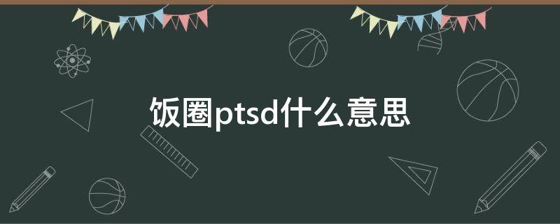 饭圈ptsd什么意思 饭圈用语ptsd怎么用