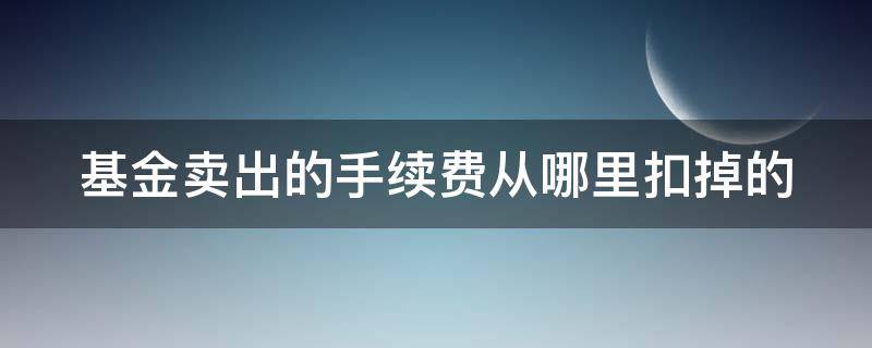 基金卖出的手续费从哪里扣掉的 基金卖出的手续费在哪里扣