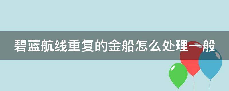 碧蓝航线重复的金船怎么处理一般（碧蓝航线抽出重复的金穿有什么用）