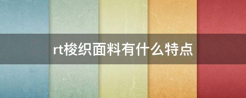 rt梭织面料有什么特点（梭织面料的特性是什么）