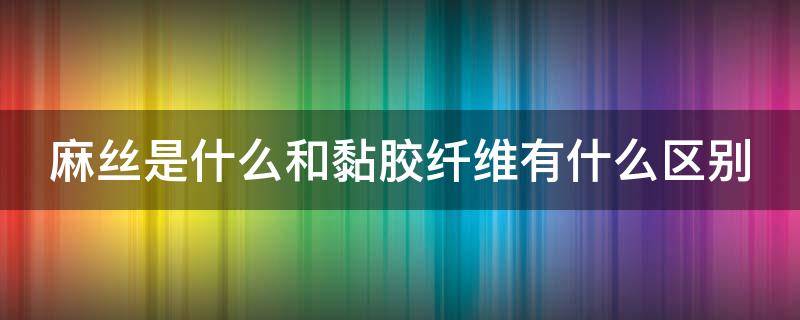 麻丝是什么和黏胶纤维有什么区别 粘丝麻面料好吗?
