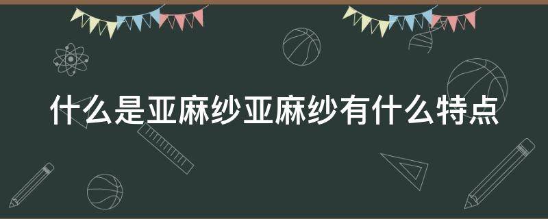 什么是亚麻纱亚麻纱有什么特点 亚麻纱价格