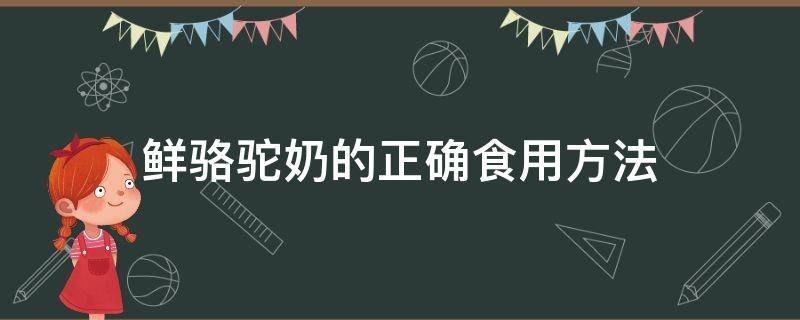 鲜骆驼奶的正确食用方法 骆驼奶怎么吃法