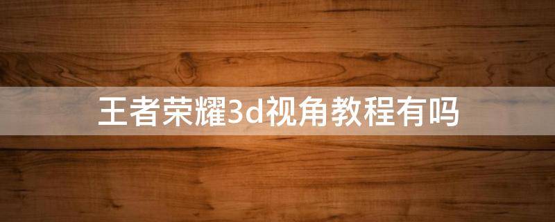 王者荣耀3d视角教程有吗 王者荣耀3d视角