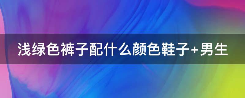浅绿色裤子配什么颜色鞋子 浅绿色裤子配什么颜色鞋子男