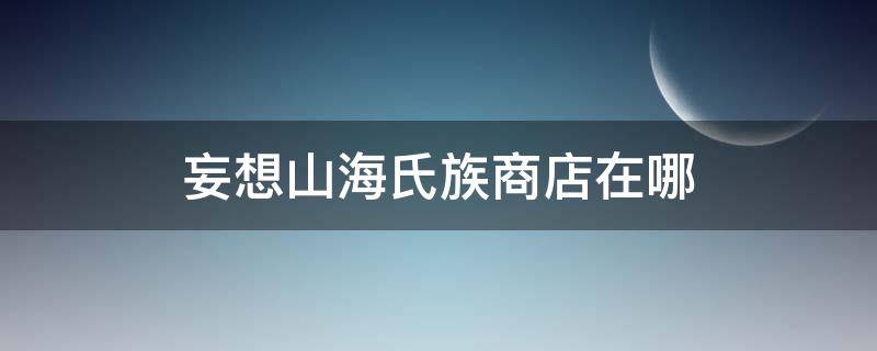 妄想山海氏族商店在哪（妄想山海氏族商店在哪里）