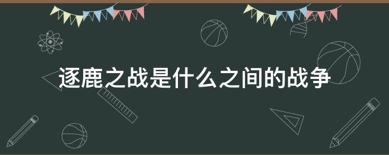 逐鹿之战是什么之间的战争 涿鹿之战发生在