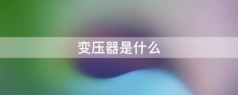变压器是什么（变压器是什么原理）