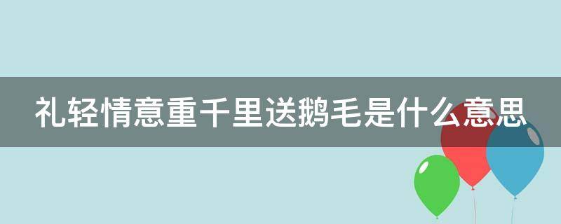 礼轻情意重千里送鹅毛是什么意思（礼轻情意重千里送鹅毛出自哪里）