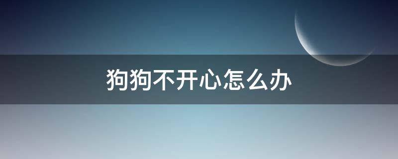 狗狗不开心怎么办（狗狗最近不开心是怎么了）