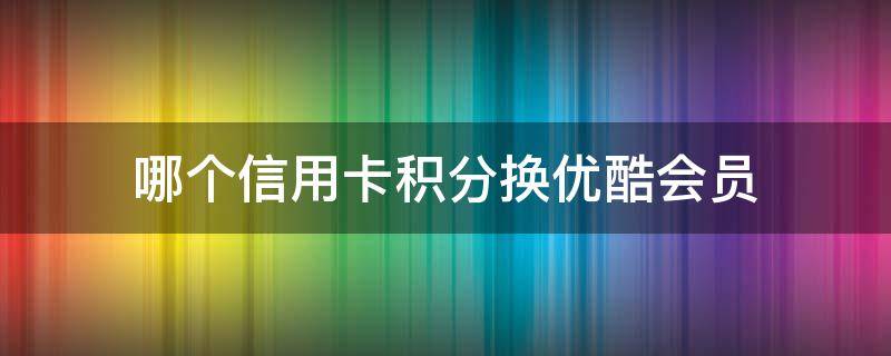 哪个信用卡积分换优酷会员（优酷会员可以用哪个信用卡积分换）