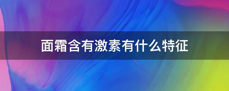 面霜含有激素有什么特征（面霜激素含量）