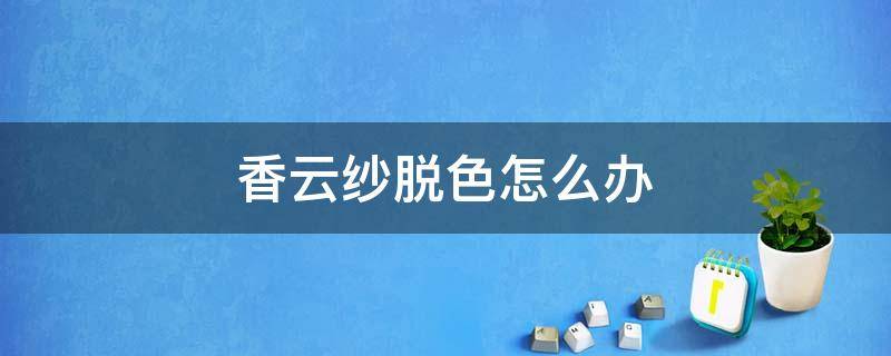 香云纱脱色怎么办 香云纱颜色掉了怎么办