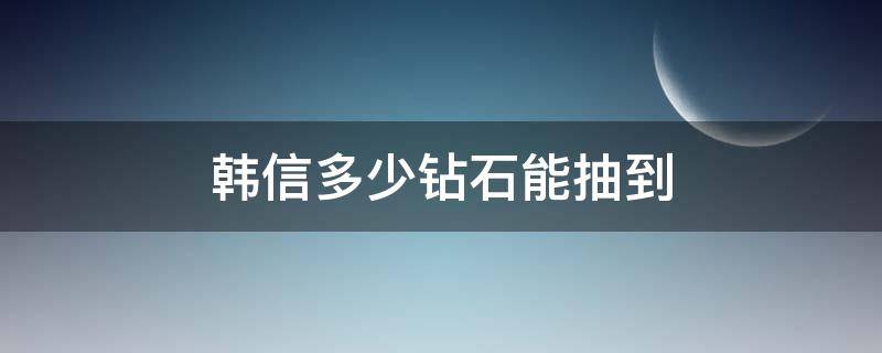 韩信多少钻石能抽到（多少钻石可以抽到韩信?）