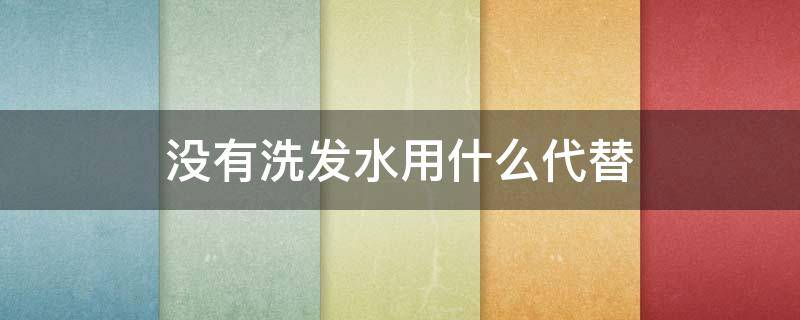 没有洗发水用什么代替（没有洗发水能用什么代替）