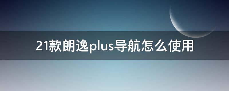 21款朗逸plus导航怎么使用 19款朗逸plus导航怎么打开