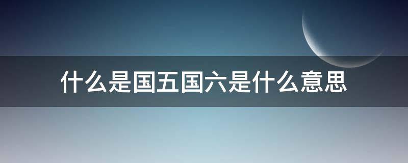 什么是国五国六是什么意思（所谓的国五国六是指什么）