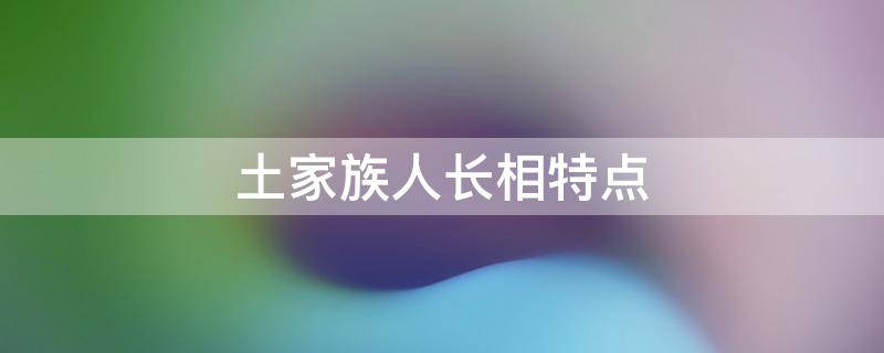 土家族人长相特点（土家族长相的特点）